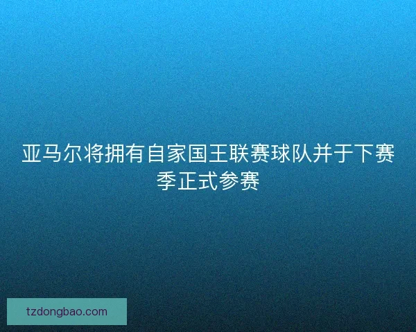 亚马尔将拥有自家国王联赛球队并于下赛季正式参赛