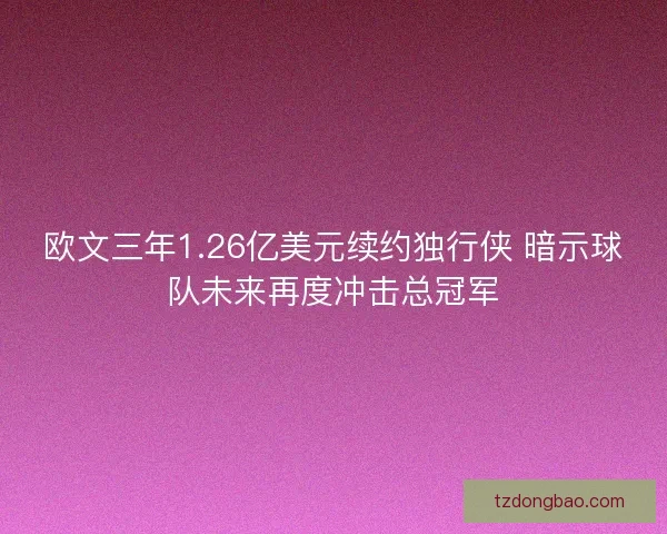欧文三年1.26亿美元续约独行侠 暗示球队未来再度冲击总冠军 欧文三年1.26亿美元续约独行侠 暗示球队未来再度冲击总冠军