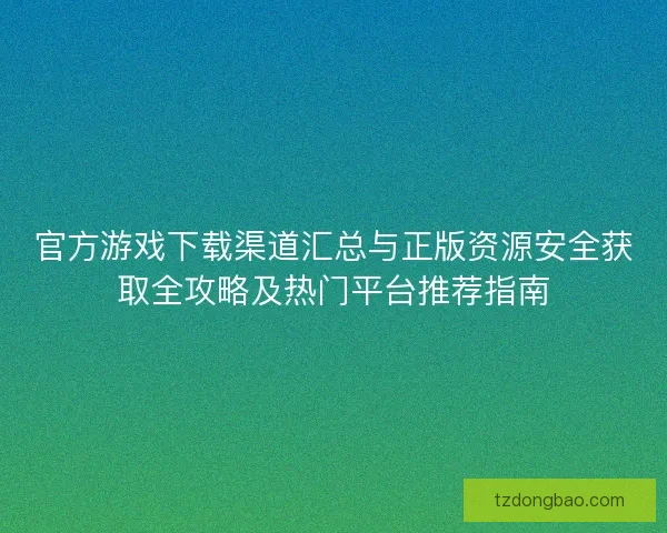官方游戏下载渠道汇总与正版资源安全获取全攻略及热门平台推荐指南