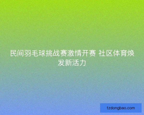 民间羽毛球挑战赛激情开赛 社区体育焕发新活力