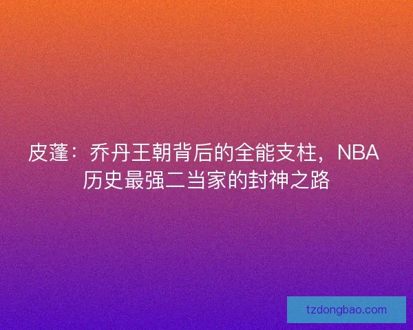 皮蓬：乔丹王朝背后的全能支柱，NBA 历史最强二当家的封神之路