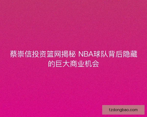 蔡崇信投资篮网揭秘 NBA球队背后隐藏的巨大商业机会