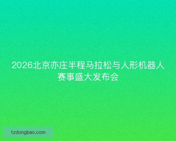 2026北京亦庄半程马拉松与人形机器人赛事盛大发布会