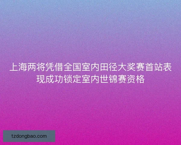 上海两将凭借全国室内田径大奖赛首站表现成功锁定室内世锦赛资格