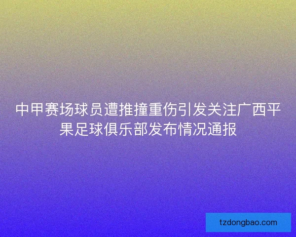 中甲赛场球员遭推撞重伤引发关注广西平果足球俱乐部发布情况通报