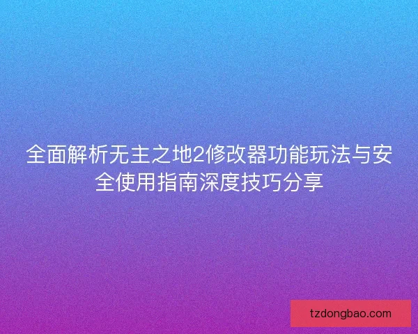 全面解析无主之地2修改器功能玩法与安全使用指南深度技巧分享 全面解析无主之地2修改器功能玩法与安全使用指南深度技巧分享