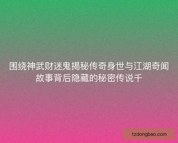 围绕神武财迷鬼揭秘传奇身世与江湖奇闻故事背后隐藏的秘密传说千