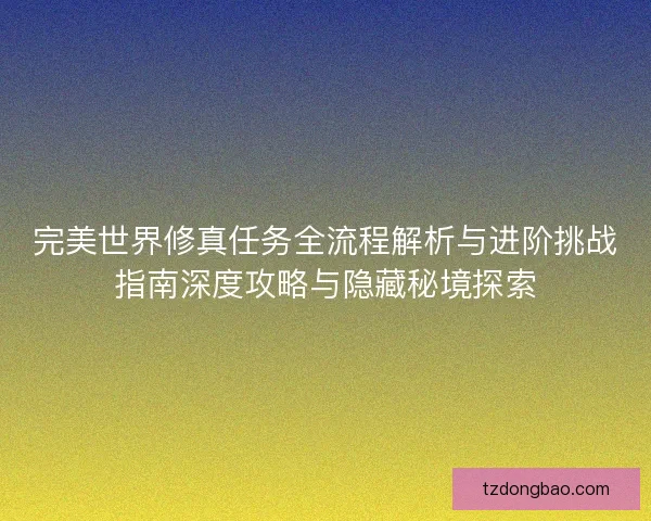 完美世界修真任务全流程解析与进阶挑战指南深度攻略与隐藏秘境探索