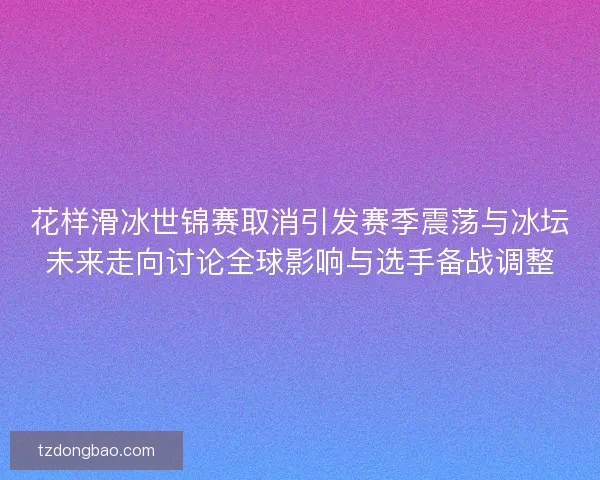 花样滑冰世锦赛取消引发赛季震荡与冰坛未来走向讨论全球影响与选手备战调整