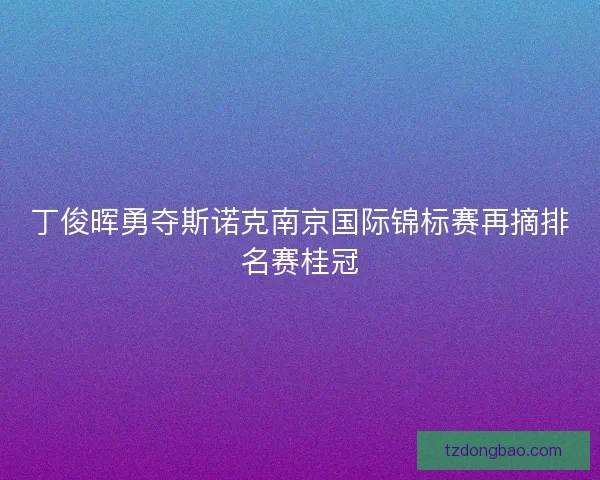 丁俊晖勇夺斯诺克南京国际锦标赛再摘排名赛桂冠
