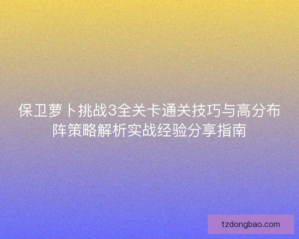保卫萝卜挑战3全关卡通关技巧与高分布阵策略解析实战经验分享指南