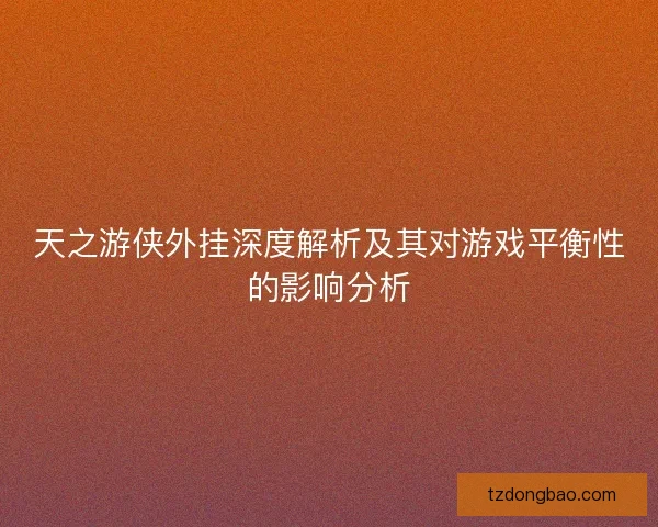 天之游侠外挂深度解析及其对游戏平衡性的影响分析