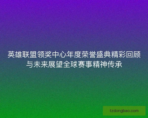 英雄联盟领奖中心年度荣誉盛典精彩回顾与未来展望全球赛事精神传承