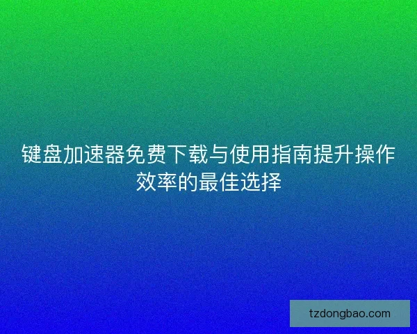 键盘加速器免费下载与使用指南提升操作效率的最佳选择