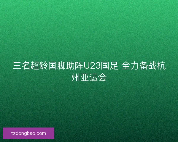 三名超龄国脚助阵U23国足 全力备战杭州亚运会