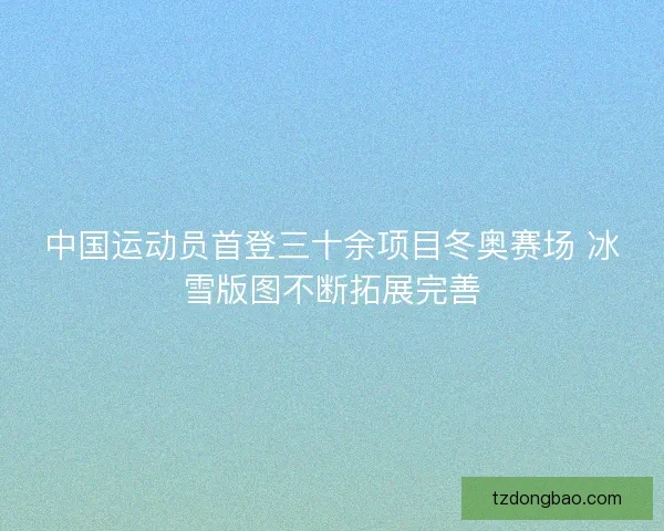 中国运动员首登三十余项目冬奥赛场 冰雪版图不断拓展完善
