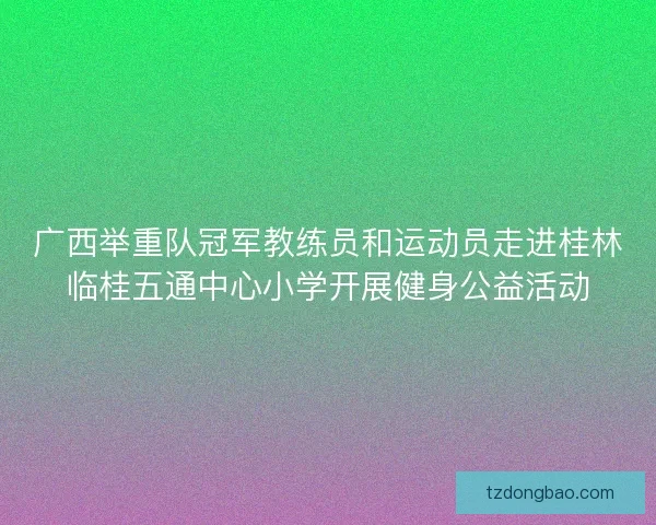 广西举重队冠军教练员和运动员走进桂林临桂五通中心小学开展健身公益活动