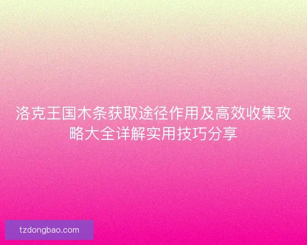 洛克王国木条获取途径作用及高效收集攻略大全详解实用技巧分享