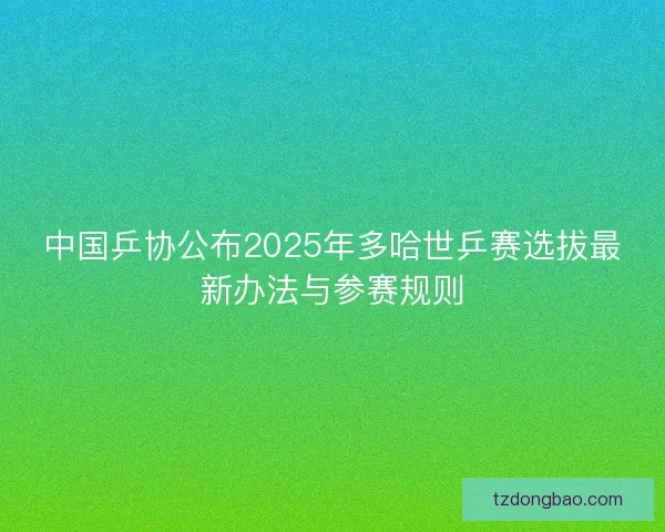 中国乒协公布2025年多哈世乒赛选拔最新办法与参赛规则