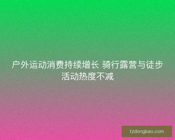 户外运动消费持续增长 骑行露营与徒步活动热度不减