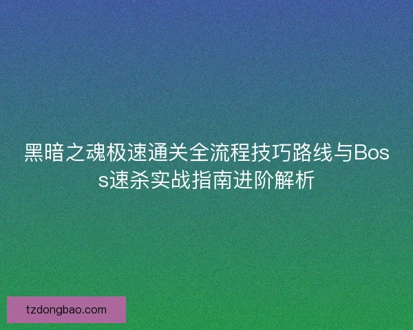 黑暗之魂极速通关全流程技巧路线与Boss速杀实战指南进阶解析