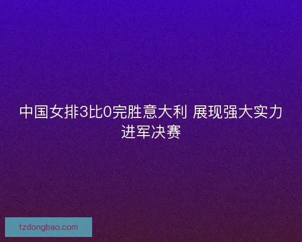 中国女排3比0完胜意大利 展现强大实力进军决赛