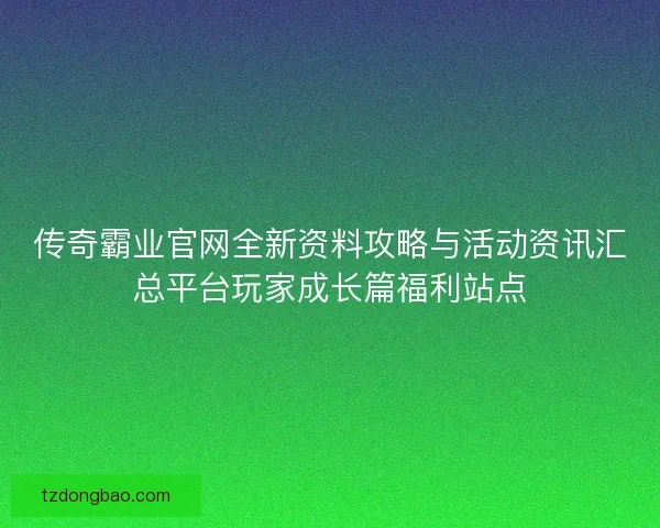 传奇霸业官网全新资料攻略与活动资讯汇总平台玩家成长篇福利站点