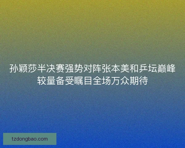 孙颖莎半决赛强势对阵张本美和乒坛巅峰较量备受瞩目全场万众期待