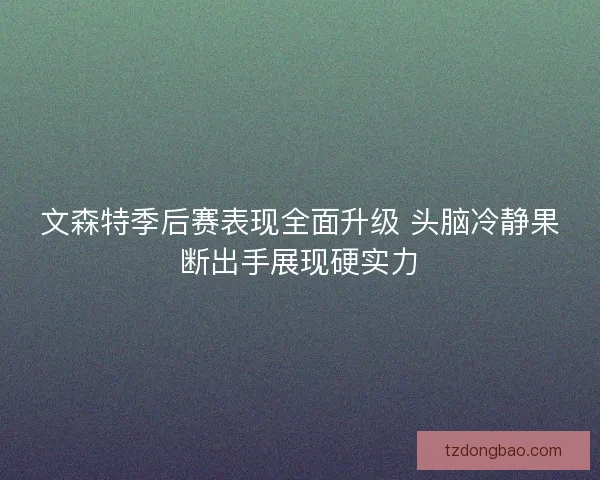 文森特季后赛表现全面升级 头脑冷静果断出手展现硬实力