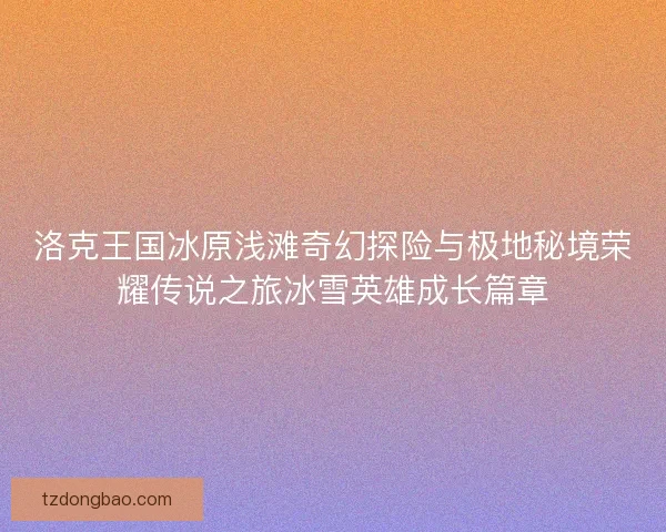 洛克王国冰原浅滩奇幻探险与极地秘境荣耀传说之旅冰雪英雄成长篇章
