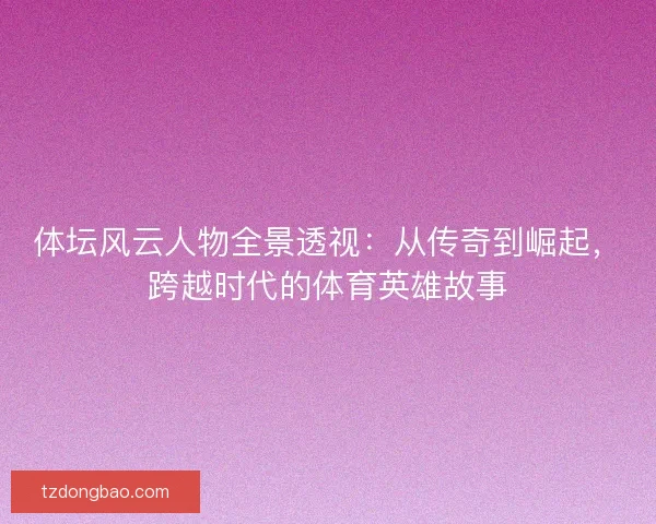 体坛风云人物全景透视:从传奇到崛起,跨越时代的体育英雄故事 体坛风云人物全景透视:从传奇到崛起,跨越时代的体育英雄故事