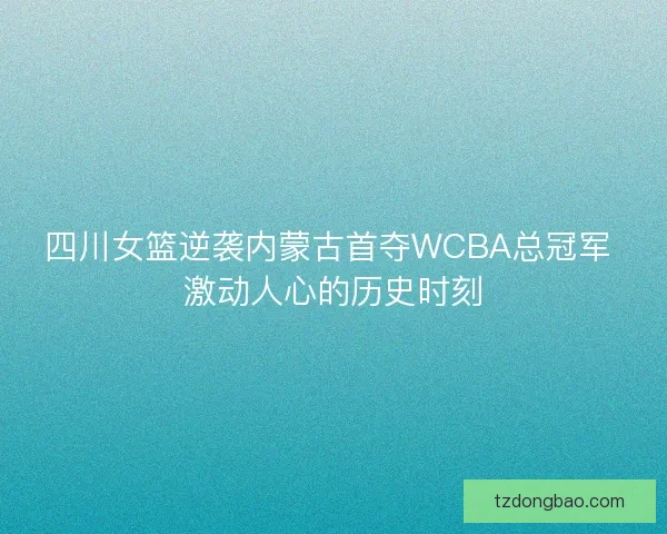 四川女篮逆袭内蒙古首夺WCBA总冠军 激动人心的历史时刻