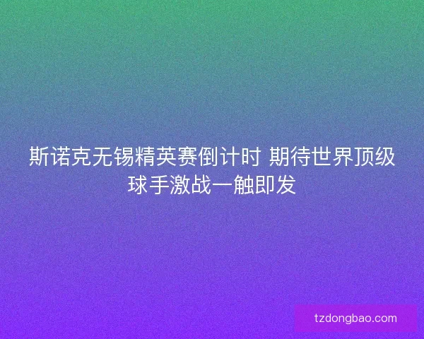 斯诺克无锡精英赛倒计时 期待世界顶级球手激战一触即发