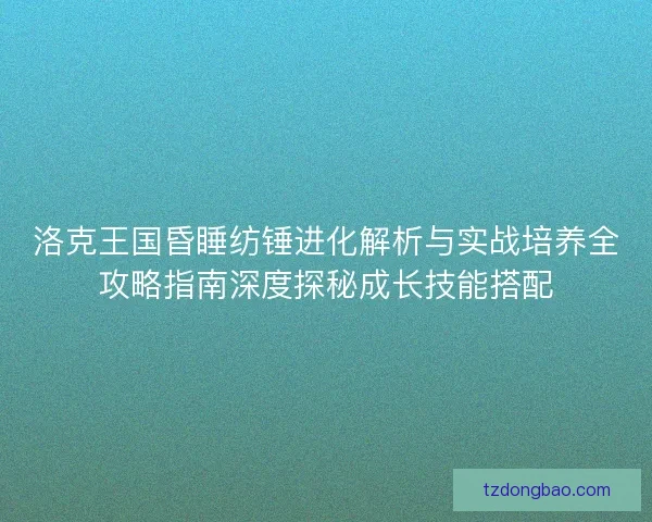 洛克王国昏睡纺锤进化解析与实战培养全攻略指南深度探秘成长技能搭配