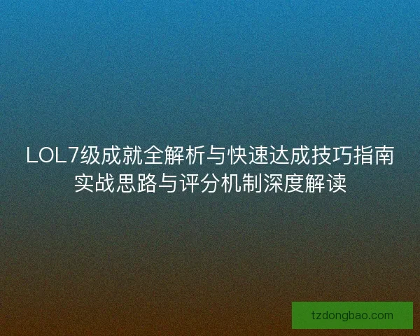 LOL7级成就全解析与快速达成技巧指南实战思路与评分机制深度解读 LOL7级成就全解析与快速达成技巧指南实战思路与评分机制深度解读