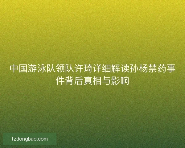 中国游泳队领队许琦详细解读孙杨禁药事件背后真相与影响 中国游泳队领队许琦详细解读孙杨禁药事件背后真相与影响