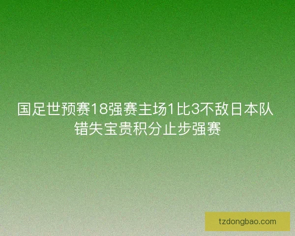 国足世预赛18强赛主场1比3不敌日本队 错失宝贵积分止步强赛 国足世预赛18强赛主场1比3不敌日本队 错失宝贵积分止步强赛