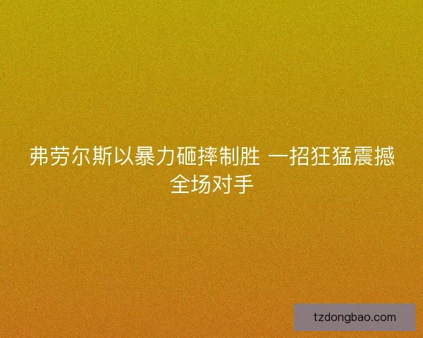 弗劳尔斯以暴力砸摔制胜 一招狂猛震撼全场对手 弗劳尔斯以暴力砸摔制胜 一招狂猛震撼全场对手